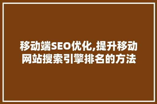 移动端SEO优化,提升移动网站搜索引擎排名的方法