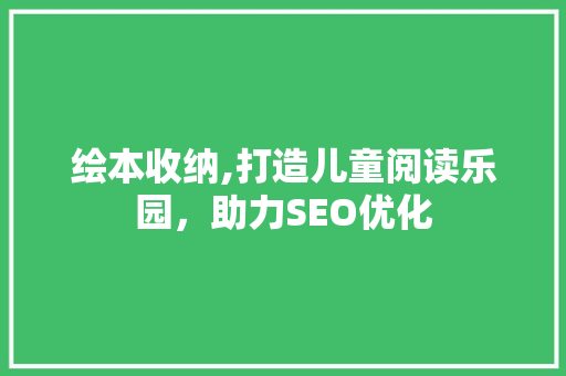 绘本收纳,打造儿童阅读乐园，助力SEO优化