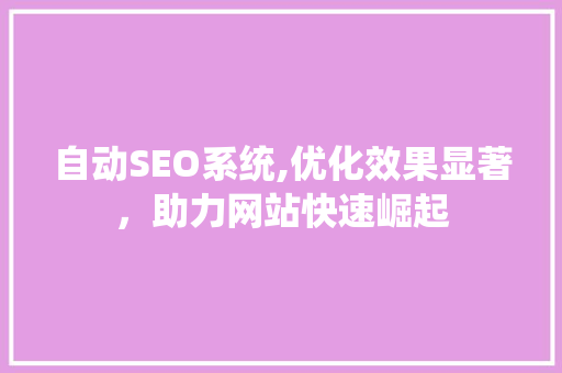 自动SEO系统,优化效果显著,助力网站快速崛起 自动SEO系统,优化效果显著,助力网站快速崛起