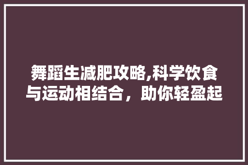 舞蹈生减肥攻略,科学饮食与运动相结合，助你轻盈起舞