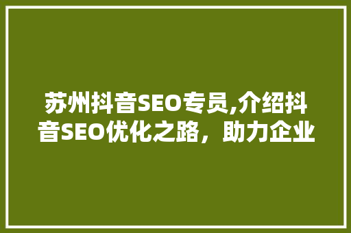 苏州抖音SEO专员,介绍抖音SEO优化之路，助力企业品牌腾飞