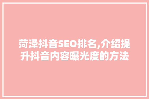 菏泽抖音SEO排名,介绍提升抖音内容曝光度的方法