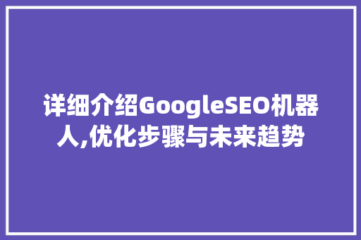 详细介绍GoogleSEO机器人,优化步骤与未来趋势