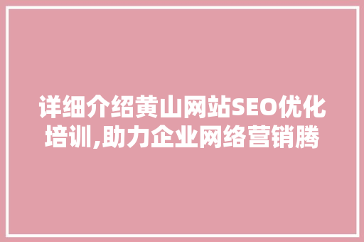 详细介绍黄山网站SEO优化培训,助力企业网络营销腾飞