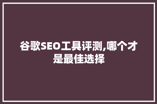 谷歌SEO工具评测,哪个才是最佳选择