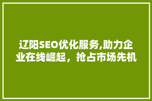 辽阳SEO优化服务,助力企业在线崛起,抢占市场先机 辽阳SEO优化服务,助力企业在线崛起,抢占市场先机