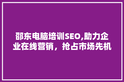 邵东电脑培训SEO,助力企业在线营销，抢占市场先机