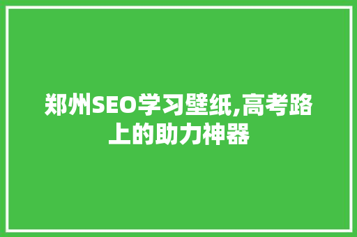 郑州SEO学习壁纸,高考路上的助力神器