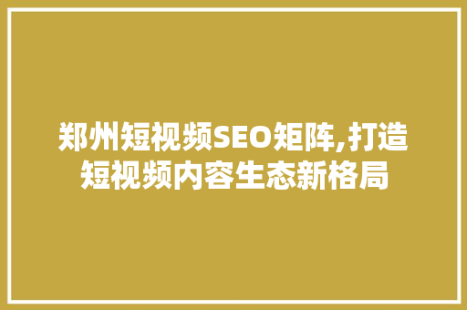 郑州短视频SEO矩阵,打造短视频内容生态新格局