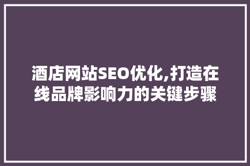 酒店网站SEO优化,打造在线品牌影响力的关键步骤