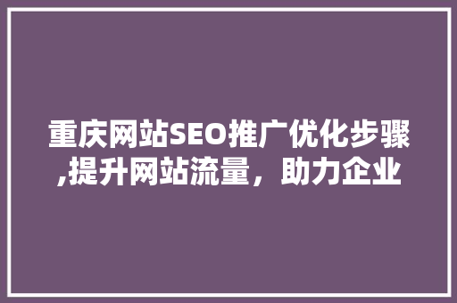 重庆网站SEO推广优化步骤,提升网站流量，助力企业腾飞