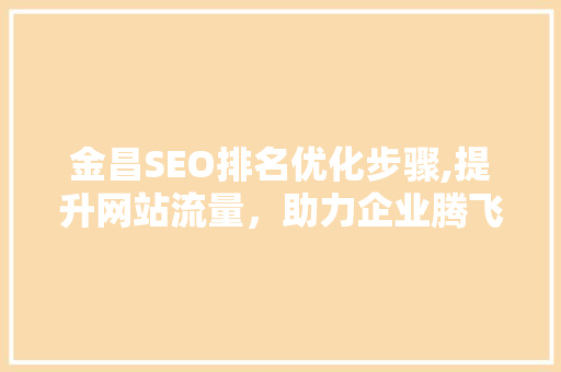 金昌SEO排名优化步骤,提升网站流量，助力企业腾飞