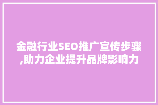 金融行业SEO推广宣传步骤,助力企业提升品牌影响力与市场份额