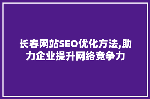 长春网站SEO优化方法,助力企业提升网络竞争力