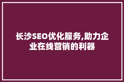 长沙SEO优化服务,助力企业在线营销的利器
