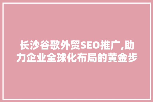 长沙谷歌外贸SEO推广,助力企业全球化布局的黄金步骤