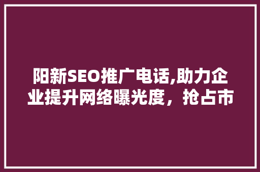阳新SEO推广电话,助力企业提升网络曝光度，抢占市场先机