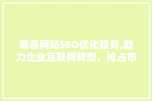 鹿邑网站SEO优化服务,助力企业互联网转型，抢占市场先机