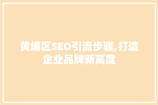 黄埔区SEO引流步骤,打造企业品牌新高度