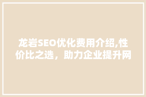 龙岩SEO优化费用介绍,性价比之选，助力企业提升网络影响力
