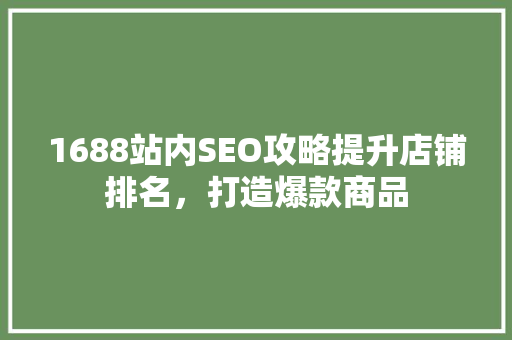1688站内SEO攻略提升店铺排名，打造爆款商品