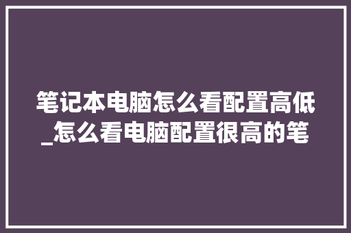 笔记本电脑怎么看配置高低_怎么看电脑配置很高的笔记本