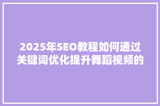 2025年SEO教程如何通过关键词优化提升舞蹈视频的搜索排名