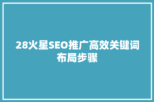28火星SEO推广高效关键词布局步骤 28火星SEO推广高效关键词布局步骤