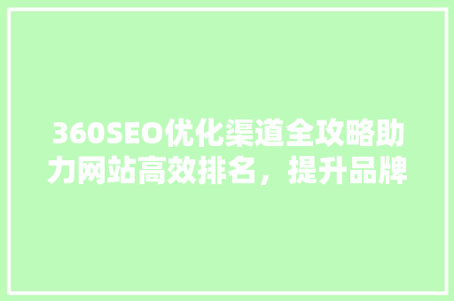 360SEO优化渠道全攻略助力网站高效排名,提升品牌影响力 360SEO优化渠道全攻略助力网站高效排名,提升品牌影响力