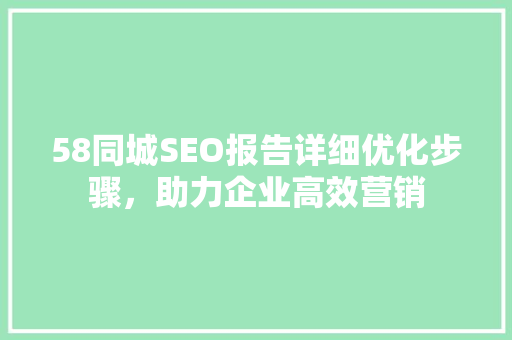 58同城SEO报告详细优化步骤,助力企业高效营销 58同城SEO报告详细优化步骤,助力企业高效营销