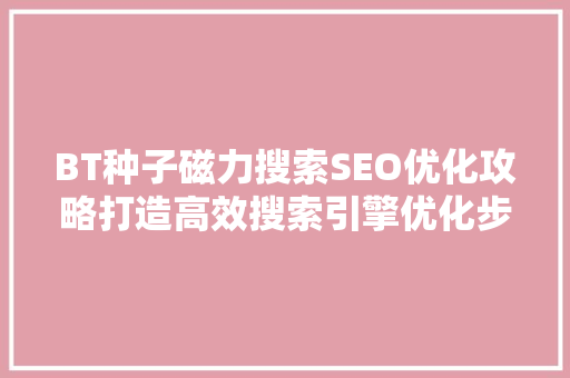 BT种子磁力搜索SEO优化攻略打造高效搜索引擎优化步骤 BT种子磁力搜索SEO优化攻略打造高效搜索引擎优化步骤