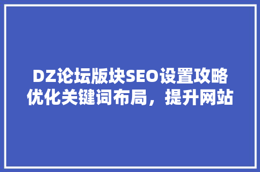 DZ论坛版块SEO设置攻略优化关键词布局,提升网站流量 DZ论坛版块SEO设置攻略优化关键词布局,提升网站流量