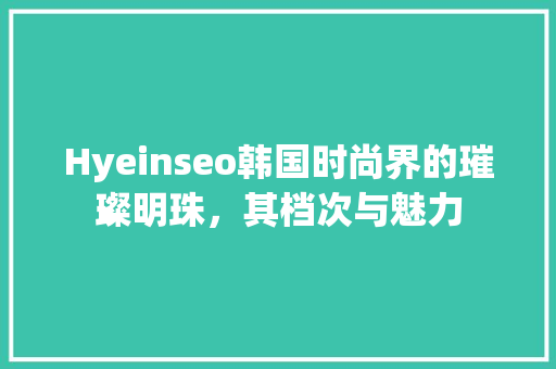 Hyeinseo韩国时尚界的璀璨明珠，其档次与魅力