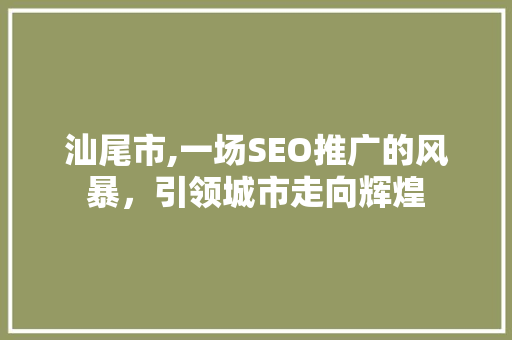 汕尾市,一场SEO推广的风暴，引领城市走向辉煌 汕尾市,一场SEO推广的风暴，引领城市走向辉煌 电脑基础