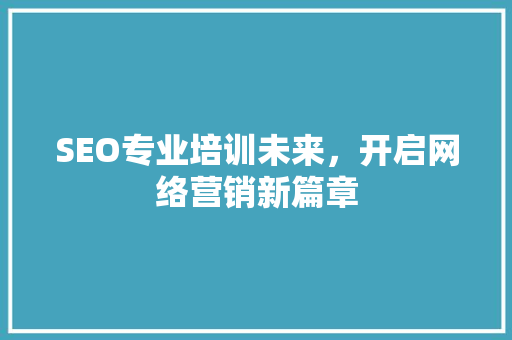 SEO专业培训未来，开启网络营销新篇章