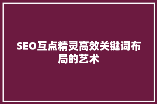 SEO互点精灵高效关键词布局的艺术
