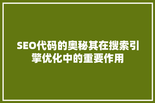 SEO代码的奥秘其在搜索引擎优化中的重要作用