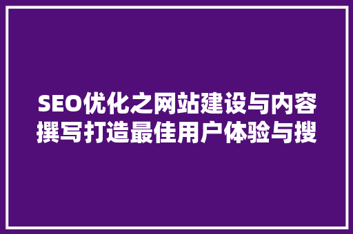 SEO优化之网站建设与内容撰写打造最佳用户体验与搜索引擎排名的方法 网络技术