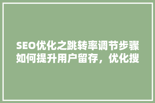SEO优化之跳转率调节步骤如何提升用户留存，优化搜索引擎排名