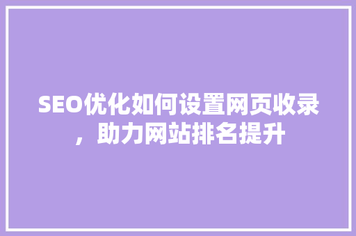 SEO优化如何设置网页收录,助力网站排名提升 SEO优化如何设置网页收录,助力网站排名提升