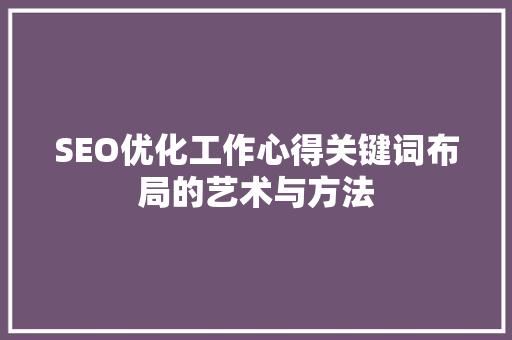 SEO优化工作心得关键词布局的艺术与方法 SEO优化工作心得关键词布局的艺术与方法
