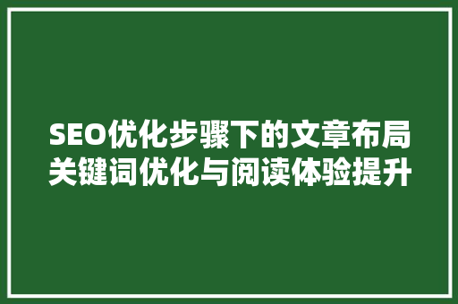 SEO优化步骤下的文章布局关键词优化与阅读体验提升