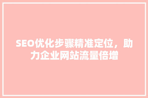 SEO优化步骤精准定位，助力企业网站流量倍增