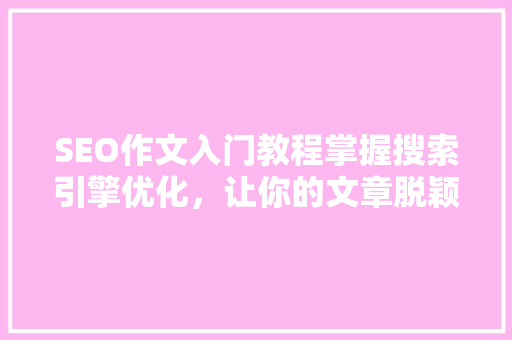 SEO作文入门教程掌握搜索引擎优化，让你的文章脱颖而出