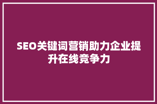 SEO关键词营销助力企业提升在线竞争力