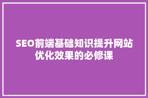 SEO前端基础知识提升网站优化效果的必修课
