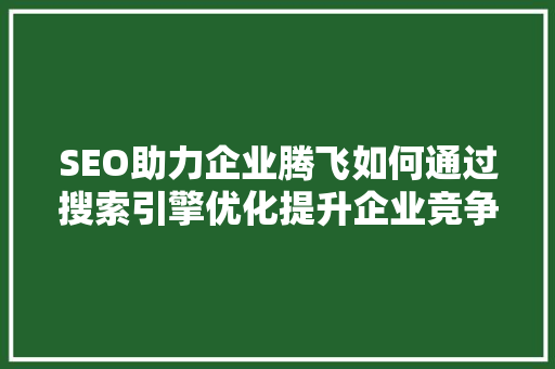 SEO助力企业腾飞如何通过搜索引擎优化提升企业竞争力