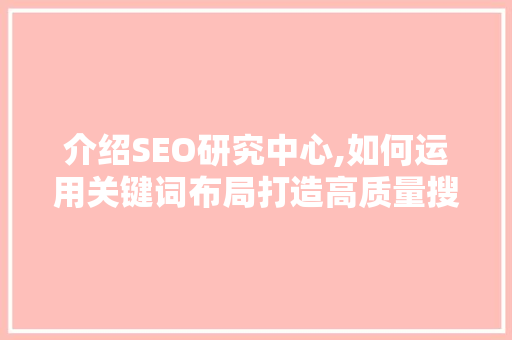 介绍SEO研究中心,如何运用关键词布局打造高质量搜索引擎优化步骤 介绍SEO研究中心,如何运用关键词布局打造高质量搜索引擎优化步骤
