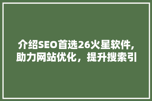 介绍SEO首选26火星软件,助力网站优化,提升搜索引擎排名 介绍SEO首选26火星软件,助力网站优化,提升搜索引擎排名