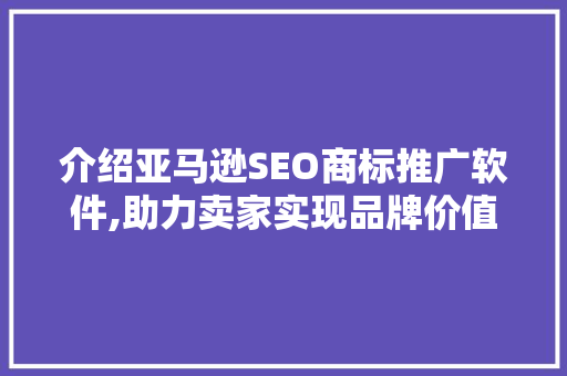 介绍亚马逊SEO商标推广软件,助力卖家实现品牌价值最大化